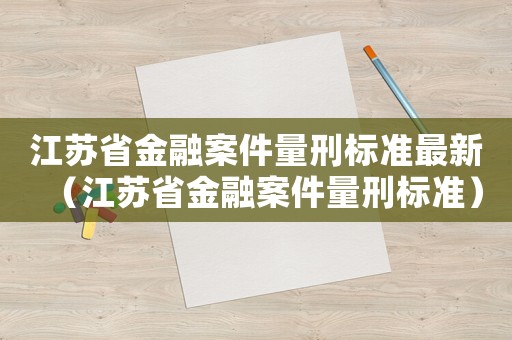 江蘇省金融案件量刑標(biāo)準(zhǔn)最新（江蘇省金融案件量刑標(biāo)準(zhǔn)）
