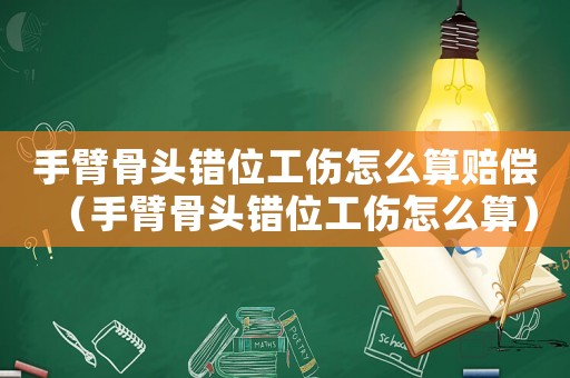 手臂骨頭錯(cuò)位工傷怎么算賠償（手臂骨頭錯(cuò)位工傷怎么算）