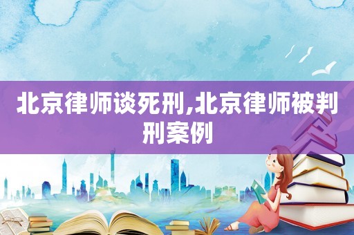 北京律師談死刑,北京律師被判刑案例