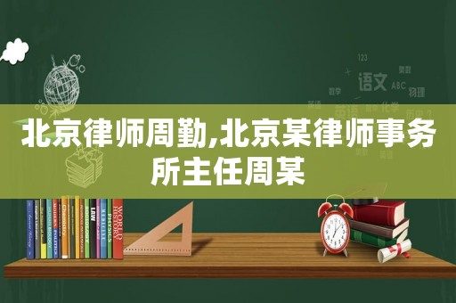 北京律師周勤,北京某律師事務(wù)所主任周某
