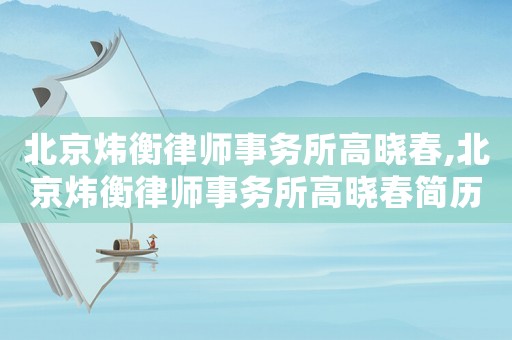 北京煒衡律師事務(wù)所高曉春,北京煒衡律師事務(wù)所高曉春簡(jiǎn)歷