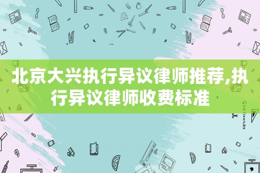 北京大興執(zhí)行異議律師推薦,執(zhí)行異議律師收費標(biāo)準(zhǔn)