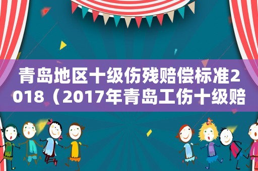 青島地區(qū)十級傷殘賠償標準2018（2017年青島工傷十級賠償標準）