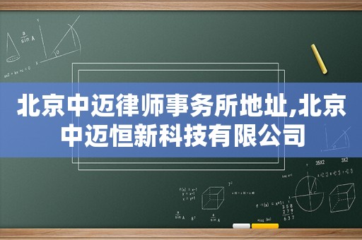 北京中邁律師事務(wù)所地址,北京中邁恒新科技有限公司