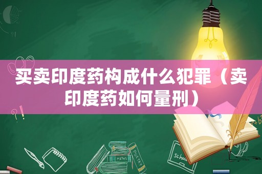 買(mǎi)賣(mài)印度藥構(gòu)成什么犯罪（賣(mài)印度藥如何量刑）