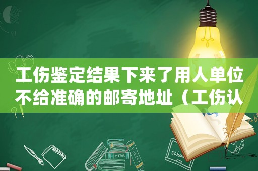 工傷鑒定結(jié)果下來了用人單位不給準(zhǔn)確的郵寄地址（工傷認(rèn)定單位郵寄不到單位）