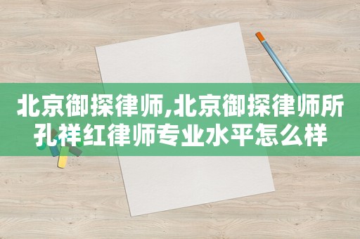 北京御探律師,北京御探律師所孔祥紅律師專業(yè)水平怎么樣