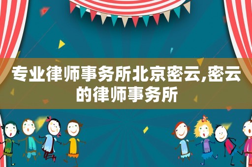 專業(yè)律師事務(wù)所北京密云,密云的律師事務(wù)所