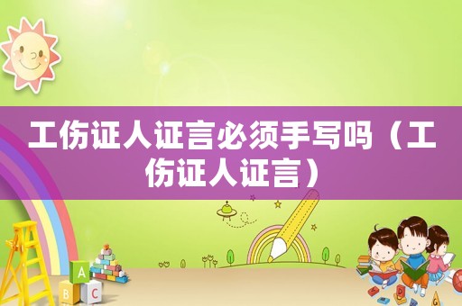 工傷證人證言必須手寫(xiě)嗎（工傷證人證言）
