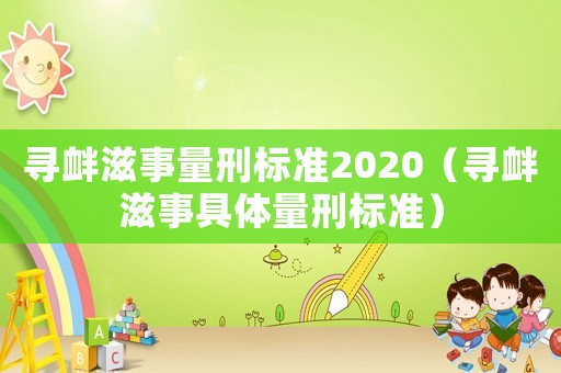 尋釁滋事量刑標(biāo)準(zhǔn)2020（尋釁滋事具體量刑標(biāo)準(zhǔn)）