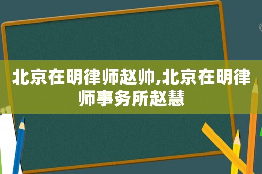 北京在明律師趙帥,北京在明律師事務(wù)所趙慧