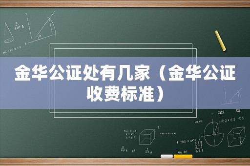 金華公證處有幾家（金華公證收費(fèi)標(biāo)準(zhǔn)）