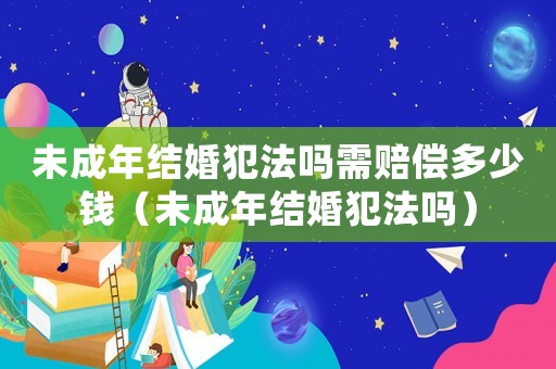 未成年結(jié)婚犯法嗎需賠償多少錢(qián)（未成年結(jié)婚犯法嗎）