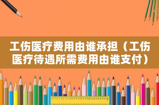 工傷醫(yī)療費用由誰承擔（工傷醫(yī)療待遇所需費用由誰支付）