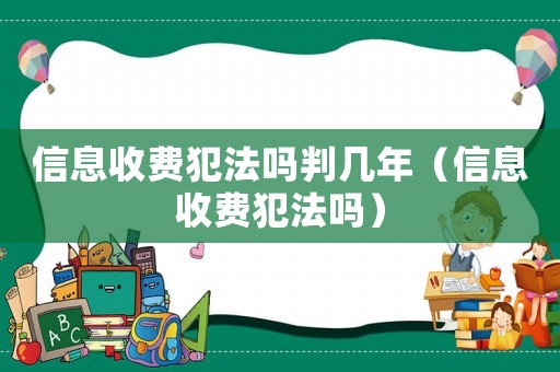 信息收費(fèi)犯法嗎判幾年（信息收費(fèi)犯法嗎）