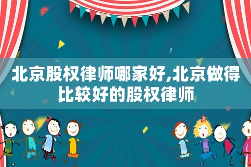 北京股權(quán)律師哪家好,北京做得比較好的股權(quán)律師