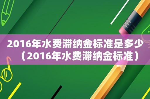 2016年水費(fèi)滯納金標(biāo)準(zhǔn)是多少（2016年水費(fèi)滯納金標(biāo)準(zhǔn)）