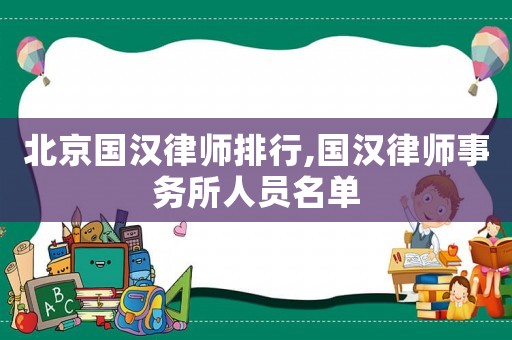 北京國(guó)漢律師排行,國(guó)漢律師事務(wù)所人員名單