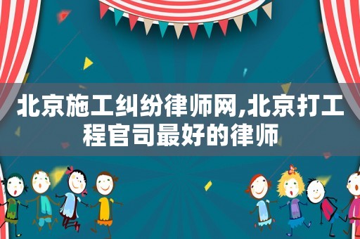 北京施工糾紛律師網(wǎng),北京打工程官司最好的律師