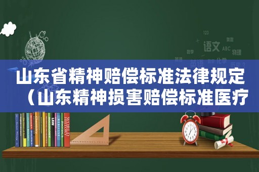 山東省精神賠償標準法律規(guī)定（山東精神損害賠償標準醫(yī)療過錯）