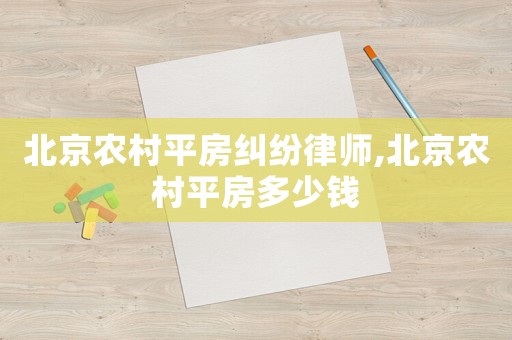 北京農(nóng)村平房糾紛律師,北京農(nóng)村平房多少錢