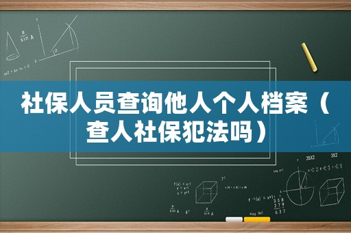 社保人員查詢他人個(gè)人檔案（查人社保犯法嗎）
