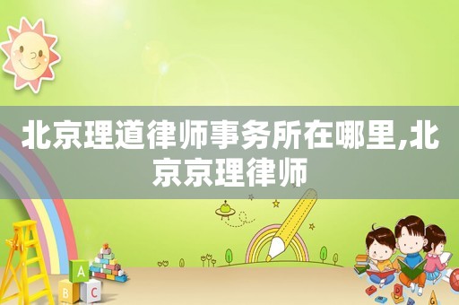 北京理道律師事務(wù)所在哪里,北京京理律師