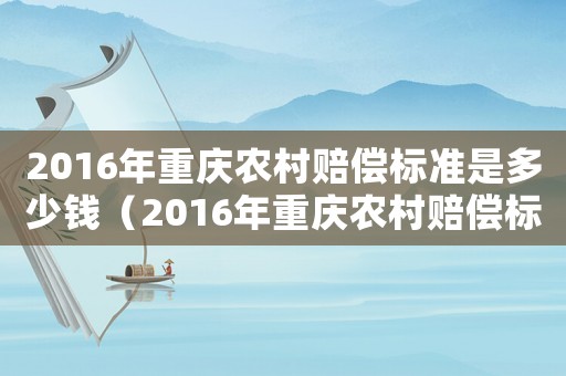 2016年重慶農(nóng)村賠償標(biāo)準(zhǔn)是多少錢（2016年重慶農(nóng)村賠償標(biāo)準(zhǔn)是多少）