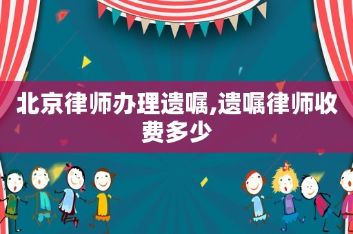北京律師辦理遺囑,遺囑律師收費多少