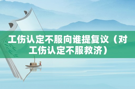 工傷認定不服向誰提復(fù)議（對工傷認定不服救濟）