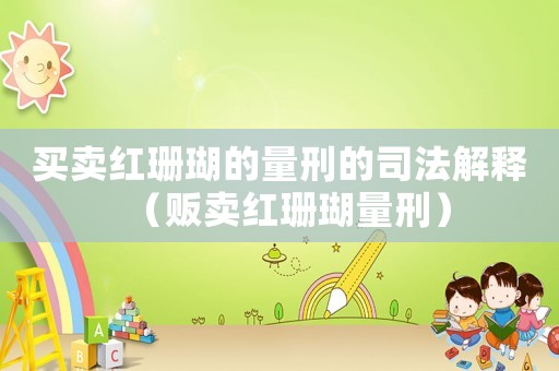 買(mǎi)賣(mài)紅珊瑚的量刑的司法解釋?zhuān)ㄘ溬u(mài)紅珊瑚量刑）