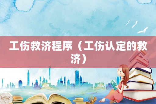 工傷救濟(jì)程序（工傷認(rèn)定的救濟(jì)）