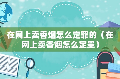 在網(wǎng)上賣香煙怎么定罪的（在網(wǎng)上賣香煙怎么定罪）