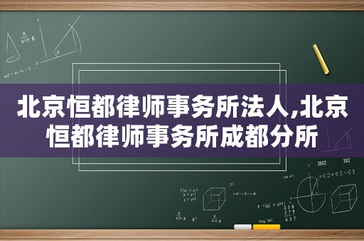 北京恒都律師事務(wù)所法人,北京恒都律師事務(wù)所成都分所