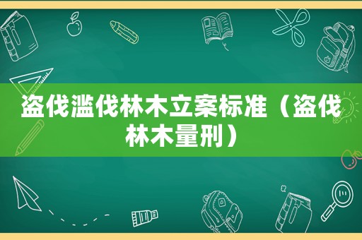 盜伐濫伐林木立案標(biāo)準(zhǔn)（盜伐林木量刑）