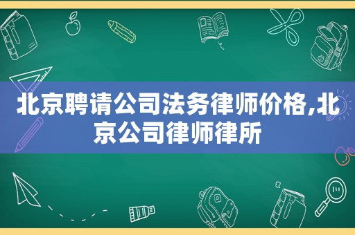 北京聘請(qǐng)公司法務(wù)律師價(jià)格,北京公司律師律所