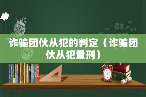 詐騙團(tuán)伙從犯的判定（詐騙團(tuán)伙從犯量刑）