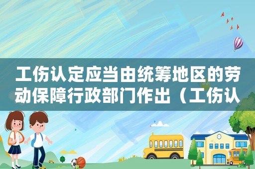 工傷認(rèn)定應(yīng)當(dāng)由統(tǒng)籌地區(qū)的勞動保障行政部門作出（工傷認(rèn)定應(yīng)當(dāng)由）