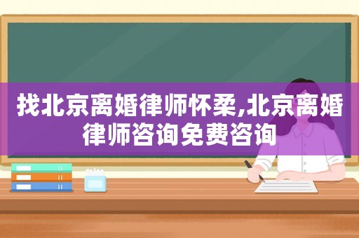 找北京離婚律師懷柔,北京離婚律師咨詢免費咨詢