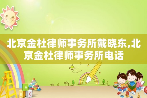 北京金杜律師事務所戴曉東,北京金杜律師事務所電話
