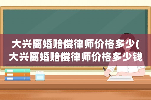 大興離婚賠償律師價(jià)格多少(大興離婚賠償律師價(jià)格多少錢)