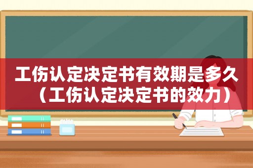 工傷認定決定書有效期是多久（工傷認定決定書的效力）