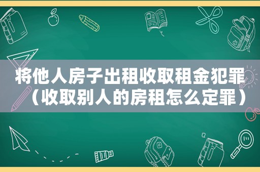 將他人房子出租收取租金犯罪（收取別人的房租怎么定罪）