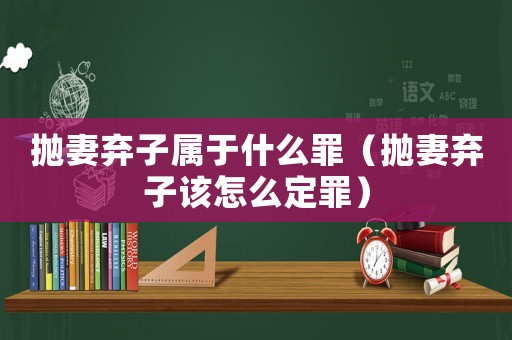 拋妻棄子屬于什么罪（拋妻棄子該怎么定罪）