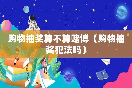 購物抽獎(jiǎng)算不算賭博（購物抽獎(jiǎng)犯法嗎）