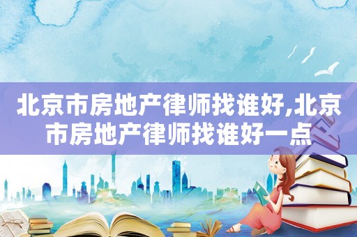 北京市房地產(chǎn)律師找誰(shuí)好,北京市房地產(chǎn)律師找誰(shuí)好一點(diǎn)