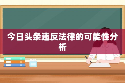 今日頭條違反法律的可能性分析