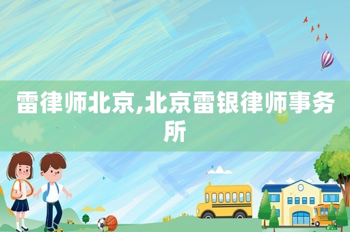 雷律師北京,北京雷銀律師事務(wù)所