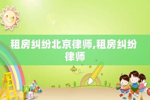 租房糾紛北京律師,租房糾紛 律師