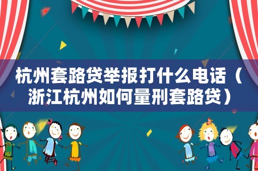 杭州套路貸舉報(bào)打什么電話（浙江杭州如何量刑套路貸）